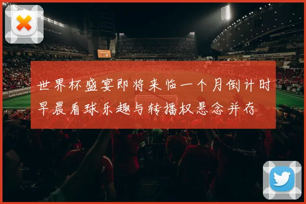 世界杯盛宴即将来临一个月倒计时早晨看球乐趣与转播权悬念并存