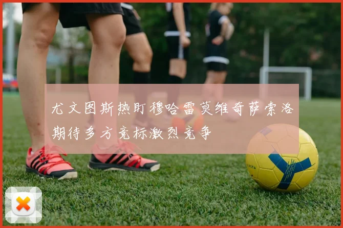 尤文图斯热盯穆哈雷莫维奇萨索洛期待多方竞标激烈竞争