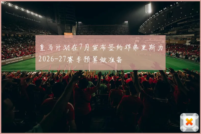 皇马计划在7月宣布签约邓弗里斯为2026-27赛季预算做准备