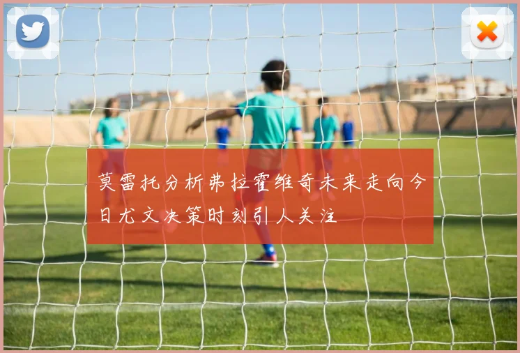 莫雷托分析弗拉霍维奇未来走向今日尤文决策时刻引人关注