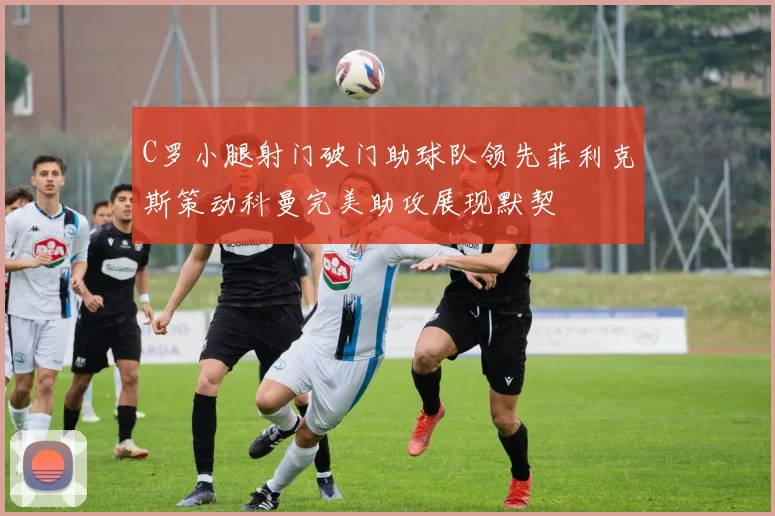 C罗小腿射门破门助球队领先菲利克斯策动科曼完美助攻展现默契