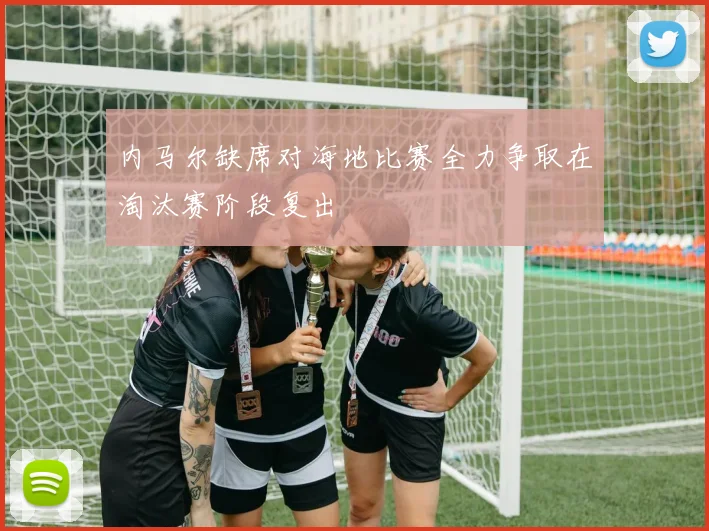 内马尔缺席对海地比赛全力争取在淘汰赛阶段复出