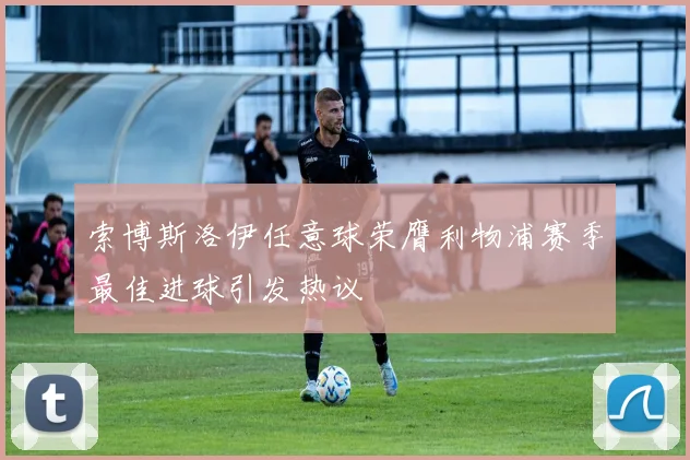 索博斯洛伊任意球荣膺利物浦赛季最佳进球引发热议