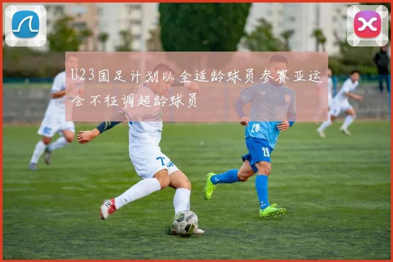 U23国足计划以全适龄球员参赛亚运会不征调超龄球员