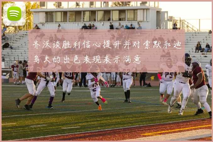 齐沃谈胜利信心提升并对索默和迪乌夫的出色表现表示满意