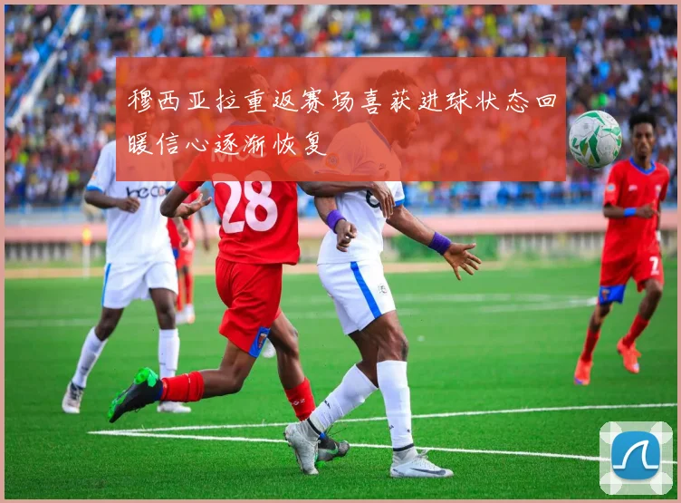 穆西亚拉重返赛场喜获进球状态回暖信心逐渐恢复