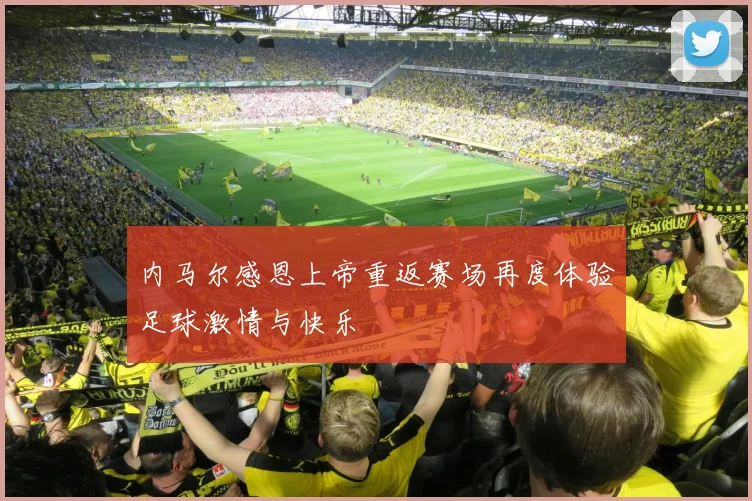 内马尔感恩上帝重返赛场再度体验足球激情与快乐