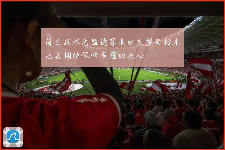 荷兰技术总监德容表达失望目标未达成期待保四争冠的决心