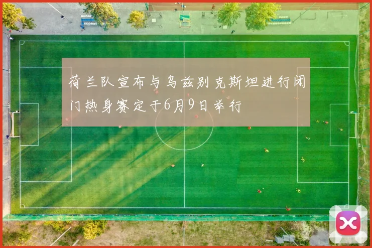 荷兰队宣布与乌兹别克斯坦进行闭门热身赛定于6月9日举行