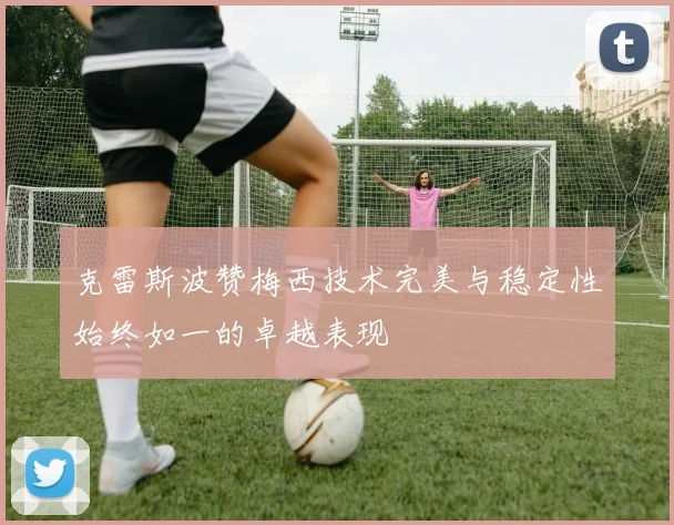 克雷斯波赞梅西技术完美与稳定性始终如一的卓越表现
