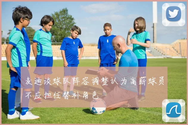 麦迪谈球队阵容调整认为高薪球员不应担任替补角色