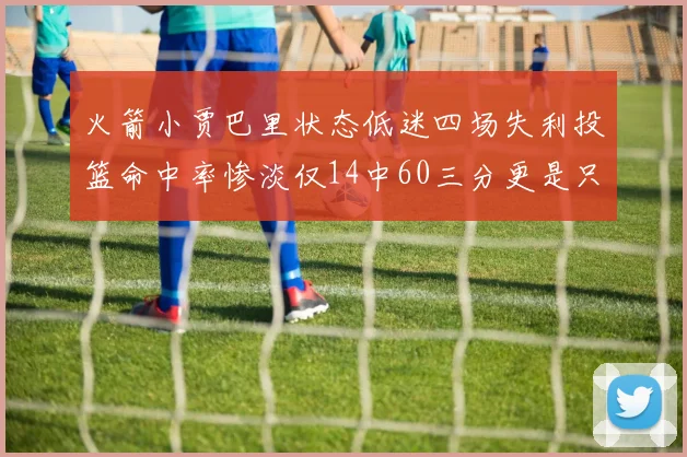 火箭小贾巴里状态低迷四场失利投篮命中率惨淡仅14中60三分更是只有2中27