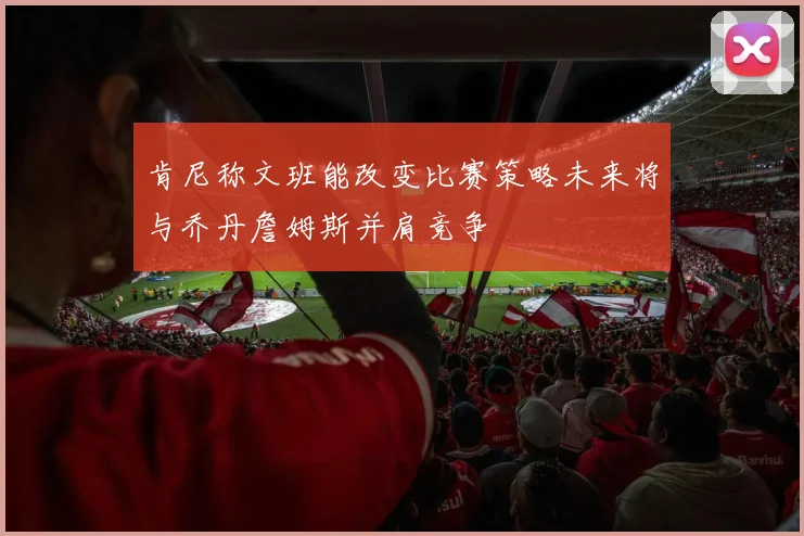 肯尼称文班能改变比赛策略未来将与乔丹詹姆斯并肩竞争