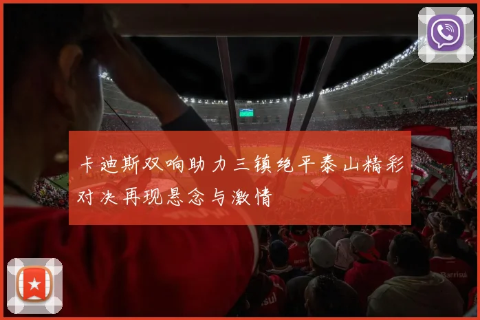 卡迪斯双响助力三镇绝平泰山精彩对决再现悬念与激情