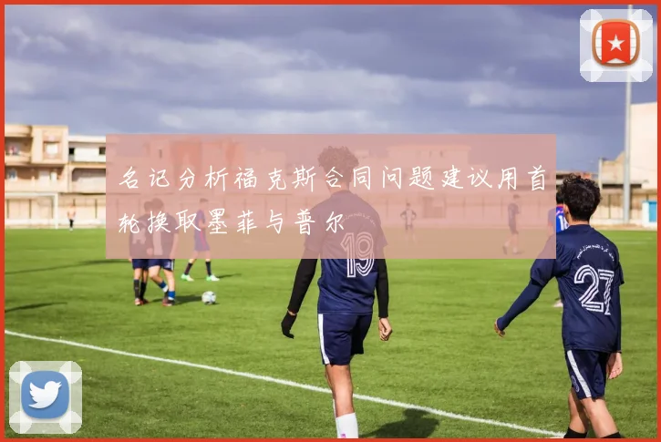 名记分析福克斯合同问题建议用首轮换取墨菲与普尔