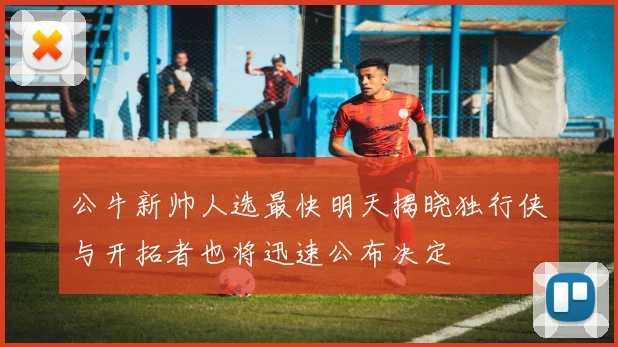 公牛新帅人选最快明天揭晓独行侠与开拓者也将迅速公布决定